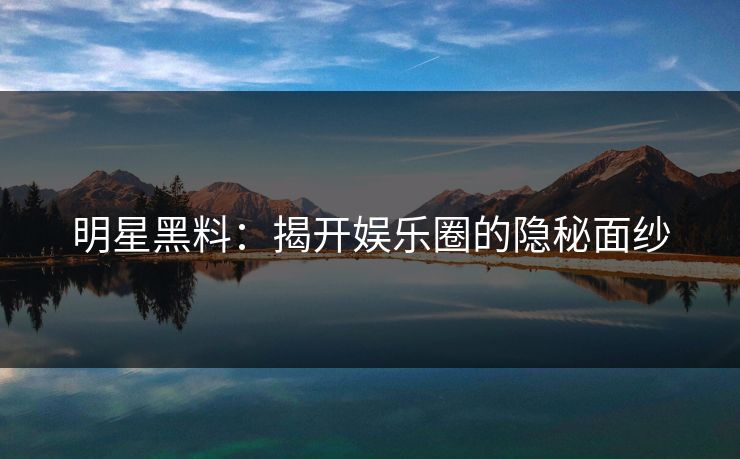 明星黑料：揭开娱乐圈的隐秘面纱
