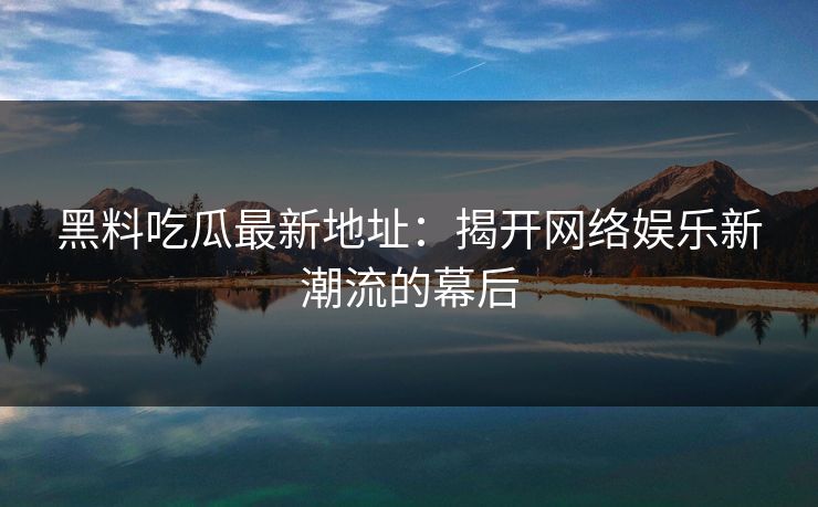 黑料吃瓜最新地址：揭开网络娱乐新潮流的幕后