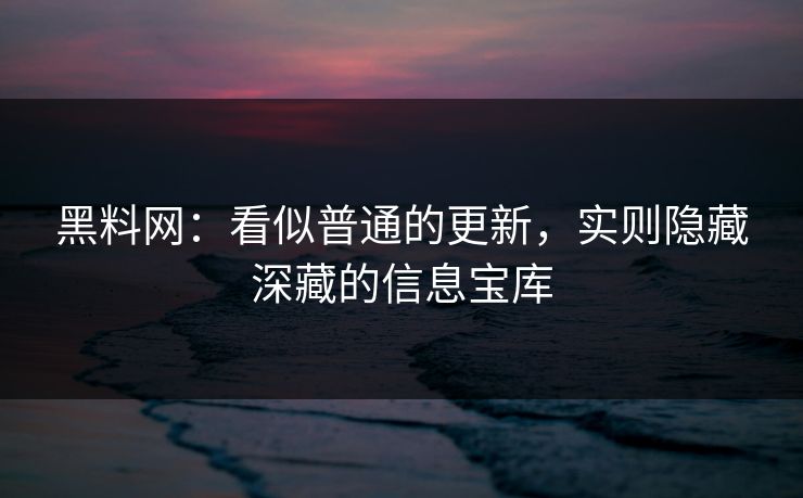 黑料网：看似普通的更新，实则隐藏深藏的信息宝库