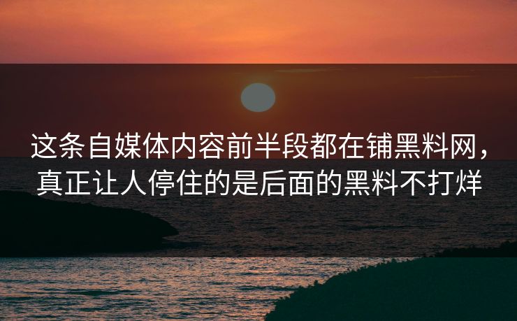 这条自媒体内容前半段都在铺黑料网，真正让人停住的是后面的黑料不打烊