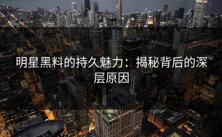 明星黑料的持久魅力：揭秘背后的深层原因
