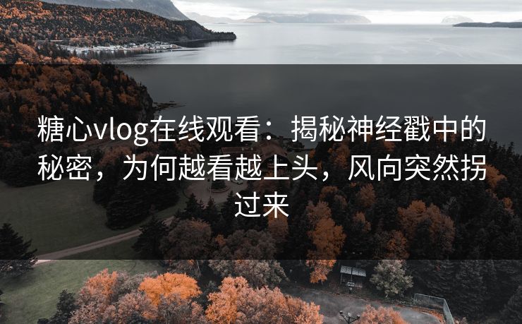 糖心vlog在线观看:揭秘神经戳中的秘密,为何越看越上头,风向突然拐过来 糖心vlog在线观看:揭秘神经戳中的秘密,为何越看越上头,风向突然拐过来