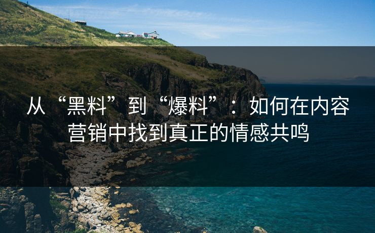 从“黑料”到“爆料”：如何在内容营销中找到真正的情感共鸣