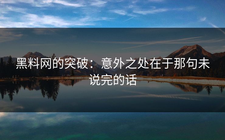 黑料网的突破：意外之处在于那句未说完的话