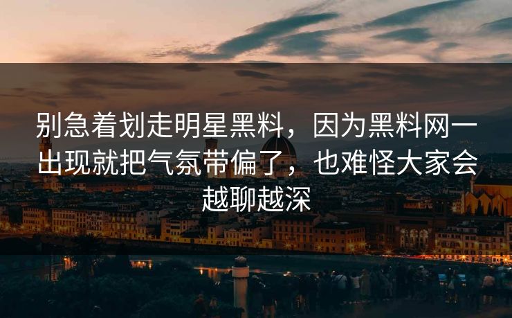 别急着划走明星黑料，因为黑料网一出现就把气氛带偏了，也难怪大家会越聊越深