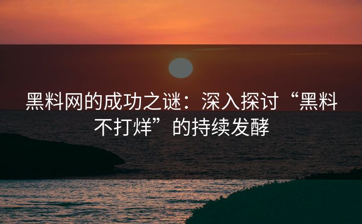 黑料网的成功之谜：深入探讨“黑料不打烊”的持续发酵