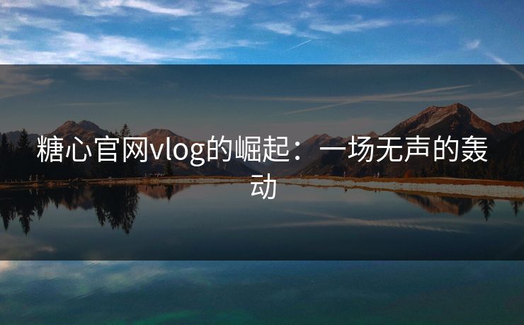 糖心官网vlog的崛起：一场无声的轰动