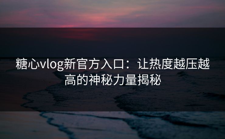 糖心vlog新官方入口：让热度越压越高的神秘力量揭秘