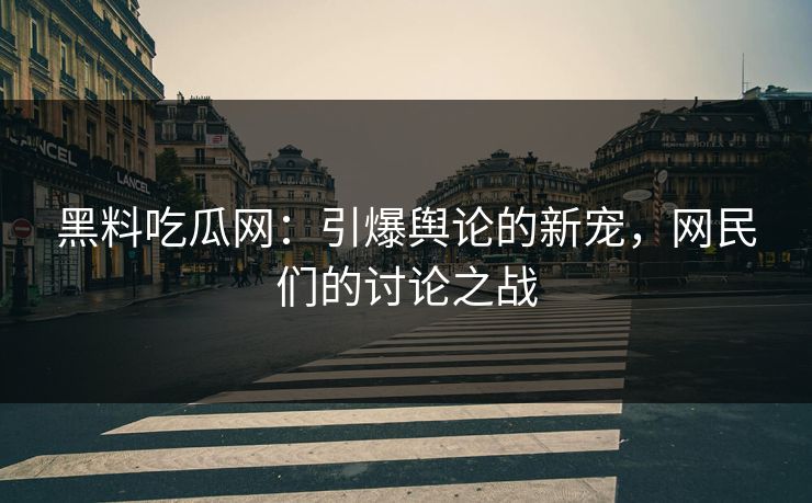 黑料吃瓜网：引爆舆论的新宠，网民们的讨论之战