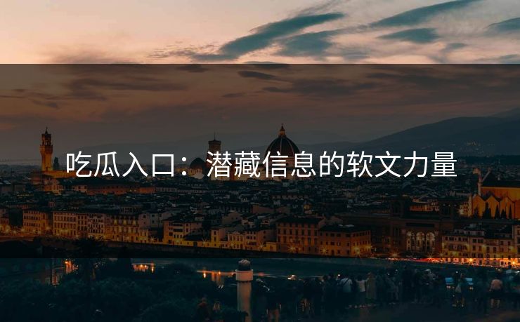 吃瓜入口：潜藏信息的软文力量