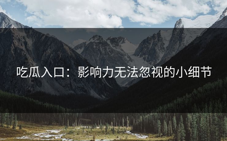 吃瓜入口：影响力无法忽视的小细节