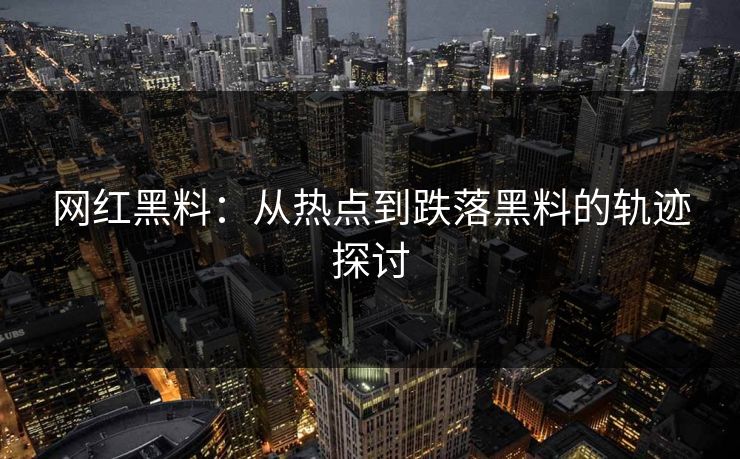 网红黑料：从热点到跌落黑料的轨迹探讨