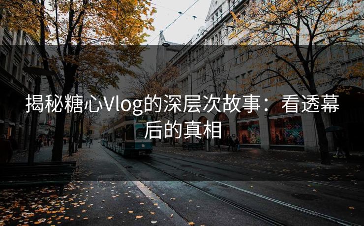 揭秘糖心Vlog的深层次故事：看透幕后的真相
