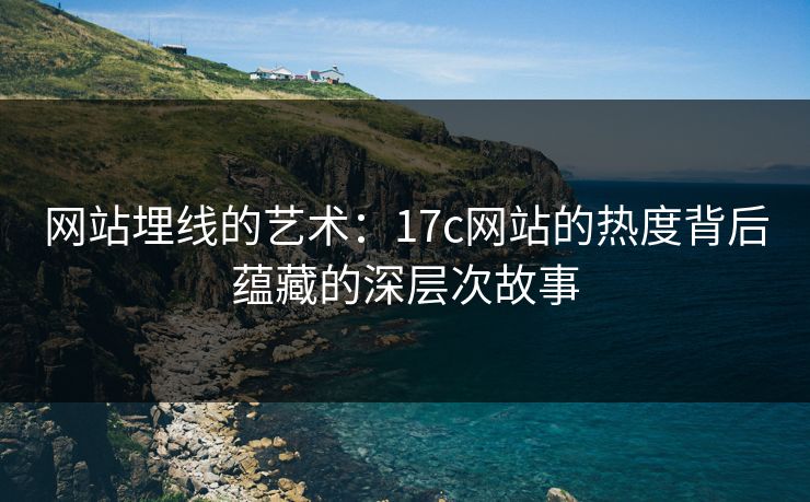 网站埋线的艺术：17c网站的热度背后蕴藏的深层次故事