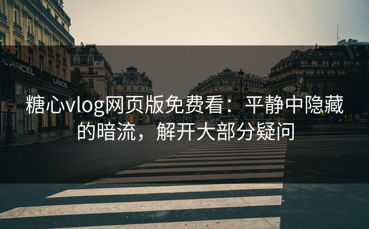 糖心vlog网页版免费看：平静中隐藏的暗流，解开大部分疑问