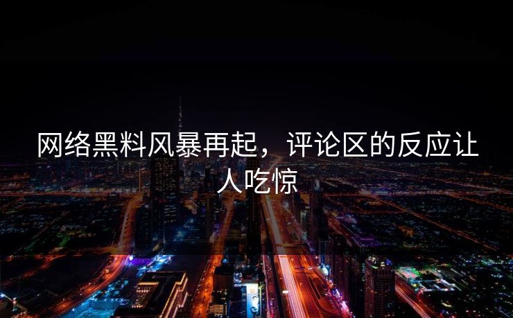 网络黑料风暴再起，评论区的反应让人吃惊