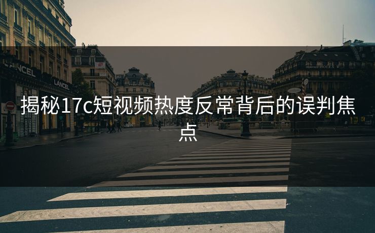 揭秘17c短视频热度反常背后的误判焦点
