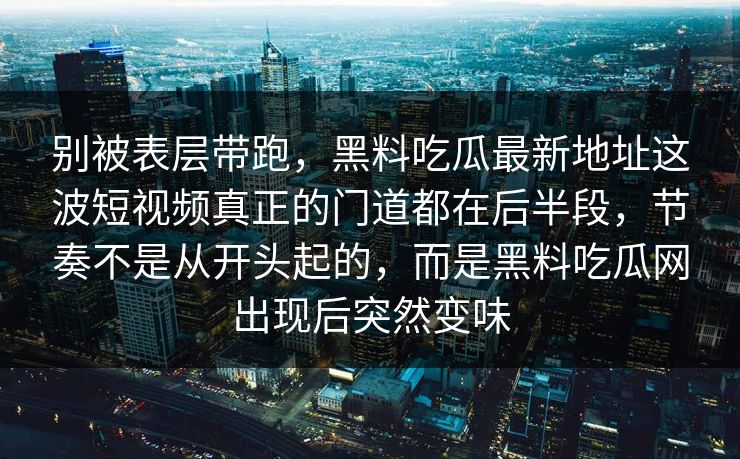 别被表层带跑，黑料吃瓜最新地址这波短视频真正的门道都在后半段，节奏不是从开头起的，而是黑料吃瓜网出现后突然变味