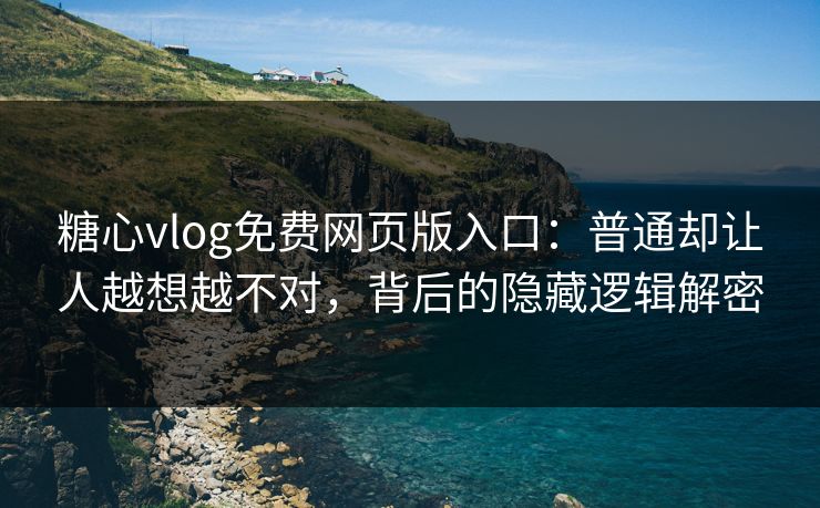 糖心vlog免费网页版入口：普通却让人越想越不对，背后的隐藏逻辑解密