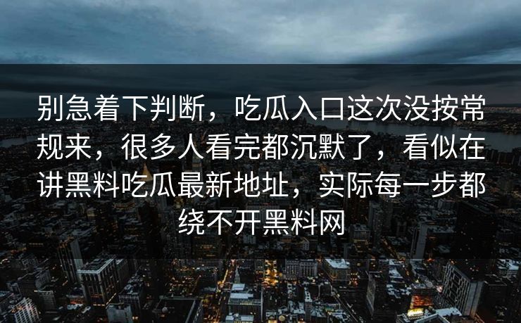 别急着下判断，吃瓜入口这次没按常规来，很多人看完都沉默了，看似在讲黑料吃瓜最新地址，实际每一步都绕不开黑料网