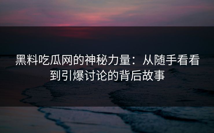 黑料吃瓜网的神秘力量：从随手看看到引爆讨论的背后故事