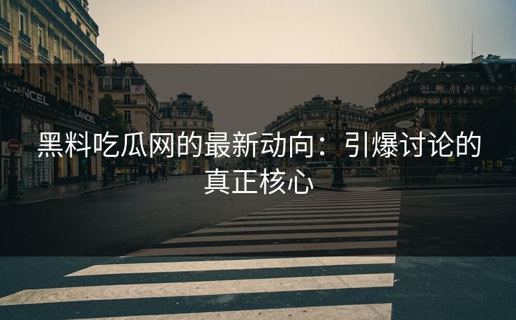 黑料吃瓜网的最新动向：引爆讨论的真正核心