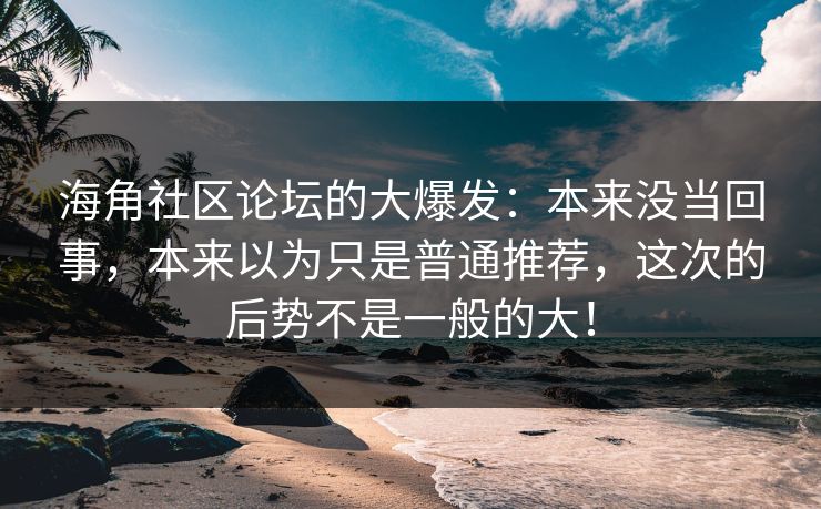 海角社区论坛的大爆发：本来没当回事，本来以为只是普通推荐，这次的后势不是一般的大！