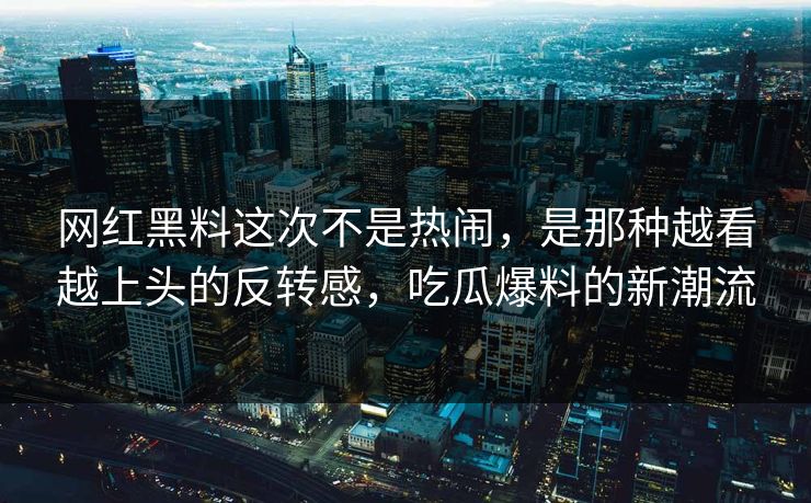 网红黑料这次不是热闹，是那种越看越上头的反转感，吃瓜爆料的新潮流