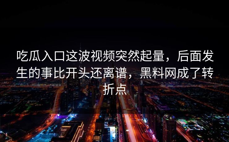 吃瓜入口这波视频突然起量，后面发生的事比开头还离谱，黑料网成了转折点