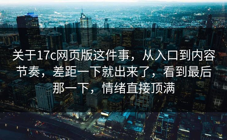 关于17c网页版这件事，从入口到内容节奏，差距一下就出来了，看到最后那一下，情绪直接顶满