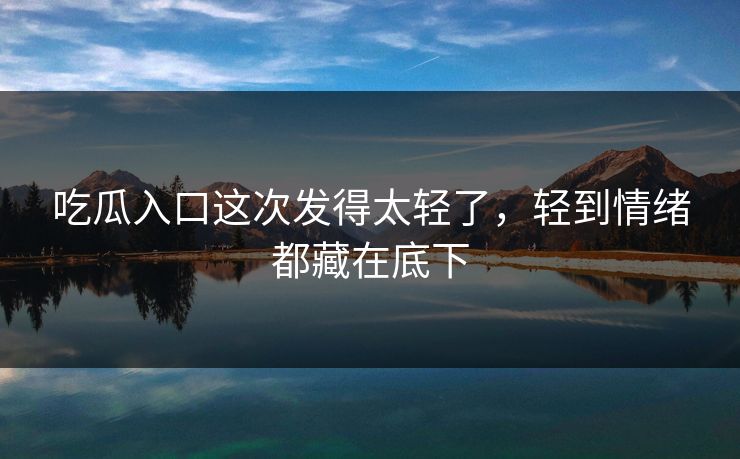 吃瓜入口这次发得太轻了，轻到情绪都藏在底下