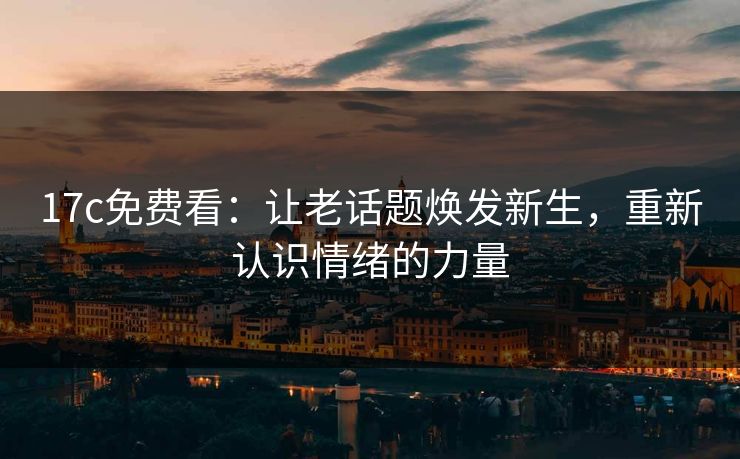 17c免费看：让老话题焕发新生，重新认识情绪的力量