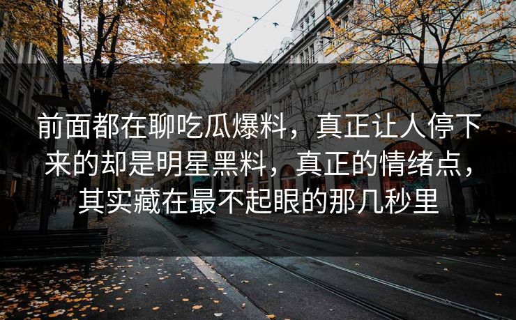 前面都在聊吃瓜爆料，真正让人停下来的却是明星黑料，真正的情绪点，其实藏在最不起眼的那几秒里