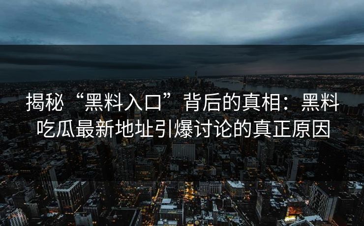 揭秘“黑料入口”背后的真相：黑料吃瓜最新地址引爆讨论的真正原因