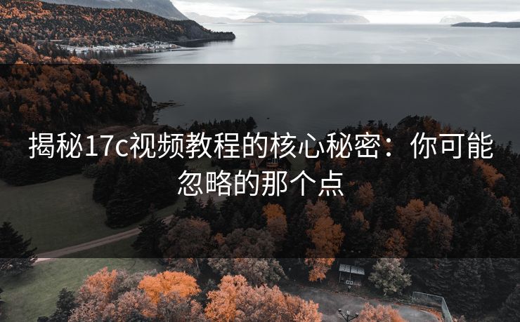 揭秘17c视频教程的核心秘密：你可能忽略的那个点
