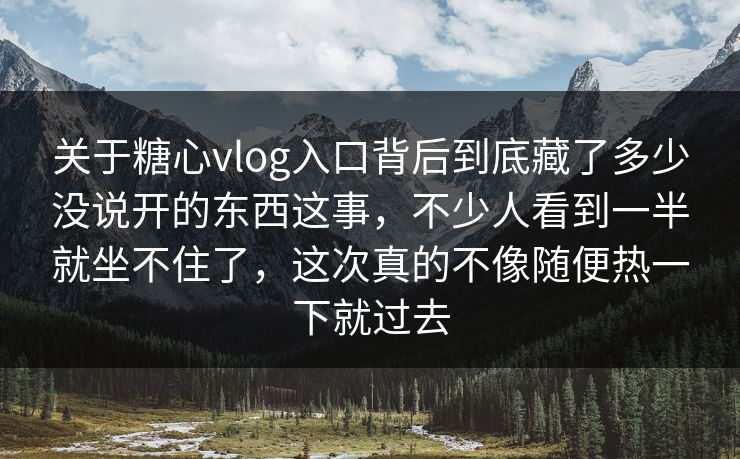 关于糖心vlog入口背后到底藏了多少没说开的东西这事，不少人看到一半就坐不住了，这次真的不像随便热一下就过去