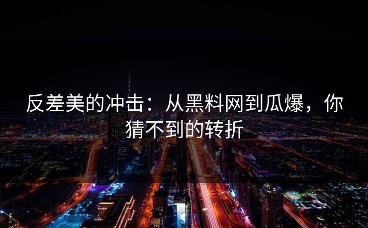 反差美的冲击：从黑料网到瓜爆，你猜不到的转折
