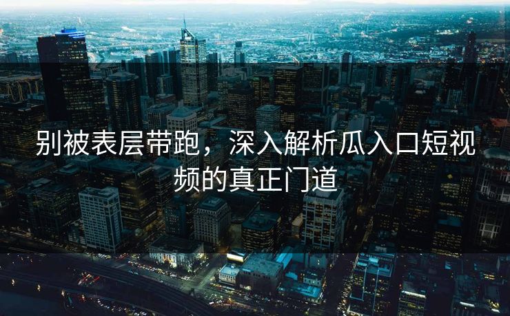 别被表层带跑,深入解析瓜入口短视频的真正门道 别被表层带跑,深入解析瓜入口短视频的真正门道