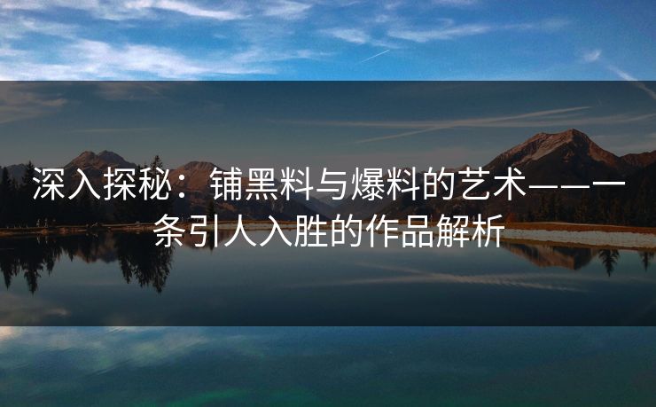 深入探秘：铺黑料与爆料的艺术——一条引人入胜的作品解析