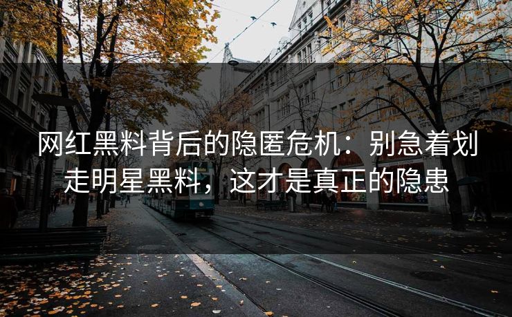 网红黑料背后的隐匿危机：别急着划走明星黑料，这才是真正的隐患