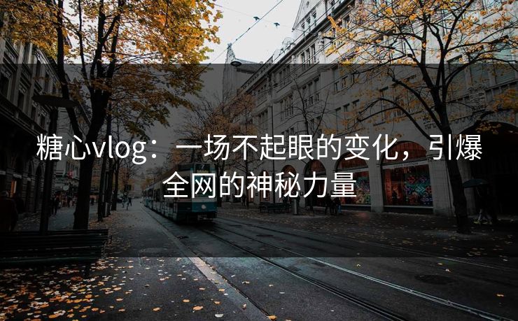 糖心vlog：一场不起眼的变化，引爆全网的神秘力量