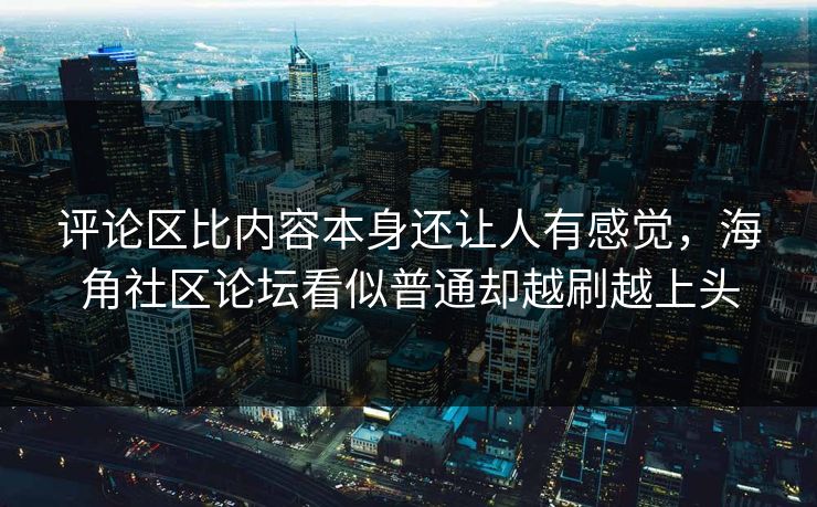 评论区比内容本身还让人有感觉，海角社区论坛看似普通却越刷越上头