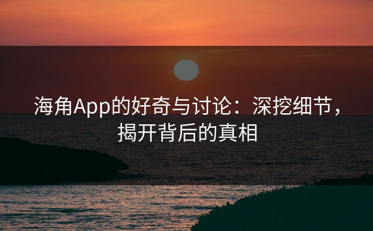 海角App的好奇与讨论：深挖细节，揭开背后的真相