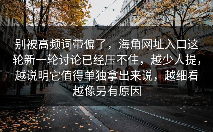 别被高频词带偏了，海角网址入口这轮新一轮讨论已经压不住，越少人提，越说明它值得单独拿出来说，越细看越像另有原因