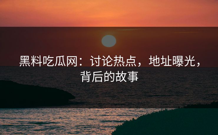 黑料吃瓜网：讨论热点，地址曝光，背后的故事