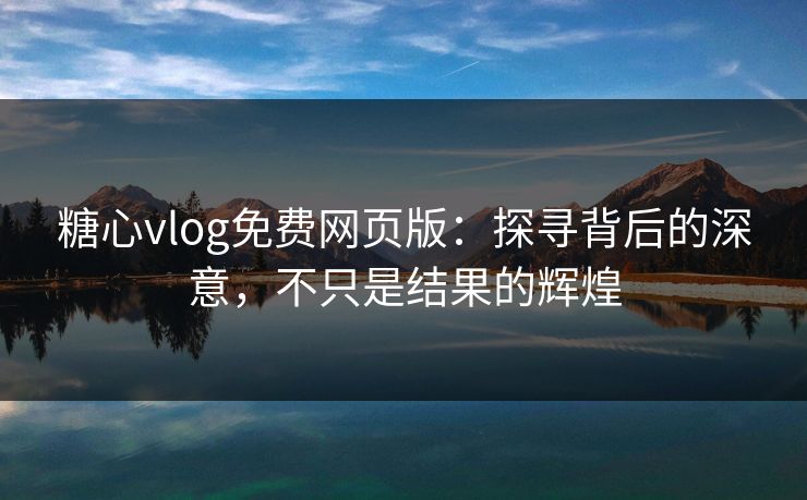 糖心vlog免费网页版：探寻背后的深意，不只是结果的辉煌