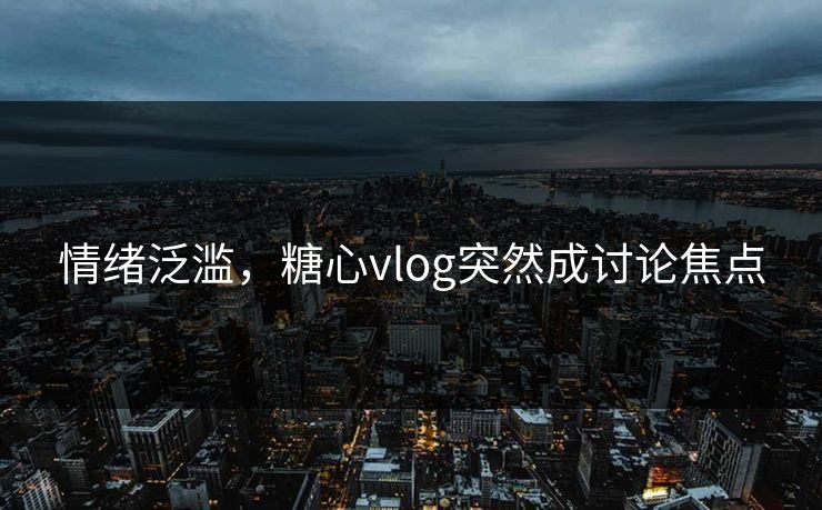 情绪泛滥，糖心vlog突然成讨论焦点