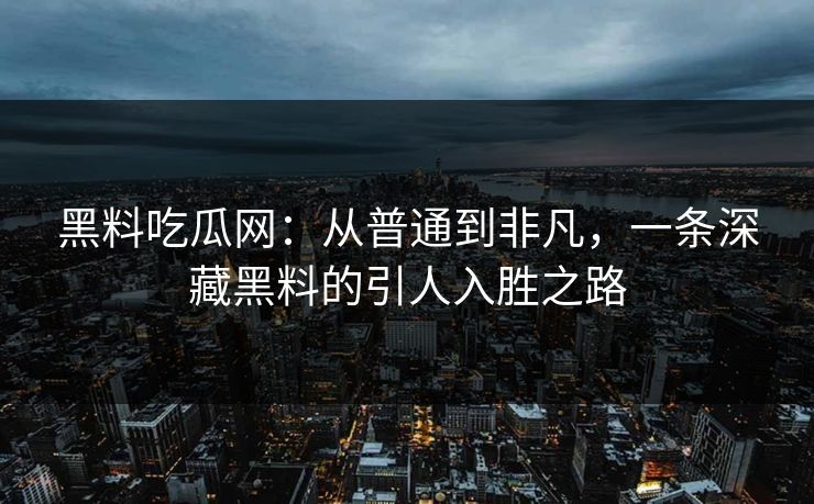 黑料吃瓜网：从普通到非凡，一条深藏黑料的引人入胜之路