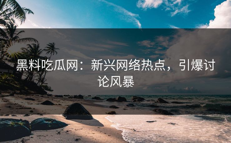 黑料吃瓜网：新兴网络热点，引爆讨论风暴