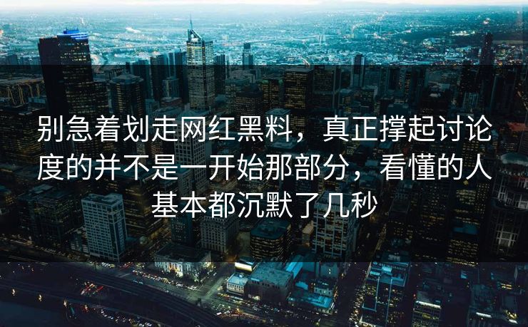 别急着划走网红黑料，真正撑起讨论度的并不是一开始那部分，看懂的人基本都沉默了几秒